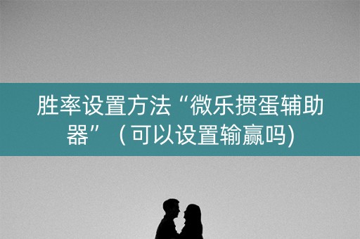 胜率设置方法“微乐掼蛋辅助器”（可以设置输赢吗)