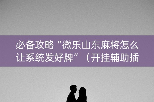 必备攻略“微乐山东麻将怎么让系统发好牌”（开挂辅助插件)
