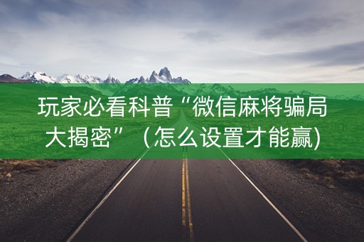 玩家必看科普“微信麻将骗局大揭密”（怎么设置才能赢)