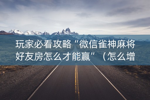 玩家必看攻略“微信雀神麻将好友房怎么才能赢”（怎么增加胜率)