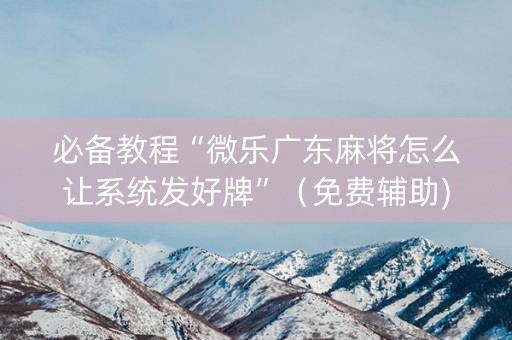 必备教程“微乐广东麻将怎么让系统发好牌”（免费辅助)