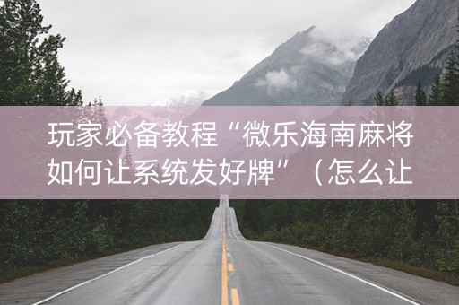 玩家必备教程“微乐海南麻将如何让系统发好牌”（怎么让系统给你发好牌)