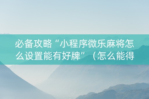 必备攻略“小程序微乐麻将怎么设置能有好牌”（怎么能得到好牌)