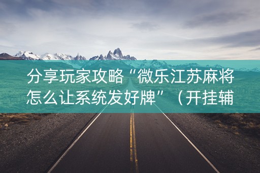 分享玩家攻略“微乐江苏麻将怎么让系统发好牌”（开挂辅助器插件)