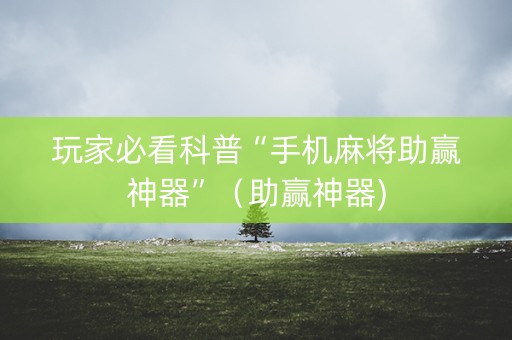 玩家必看科普“手机麻将助赢神器”（助赢神器)
