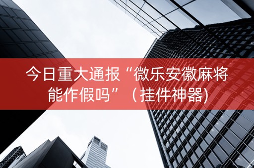 今日重大通报“微乐安徽麻将能作假吗”（挂件神器)