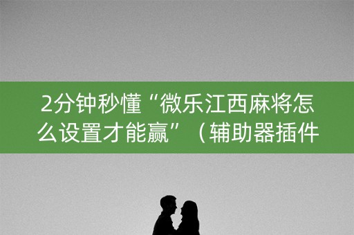 2分钟秒懂“微乐江西麻将怎么设置才能赢”（辅助器插件)