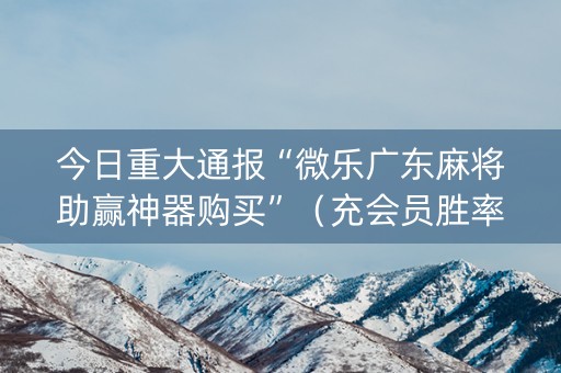 今日重大通报“微乐广东麻将助赢神器购买”（充会员胜率高)