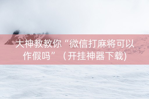 大神教教你“微信打麻将可以作假吗”（开挂神器下载)