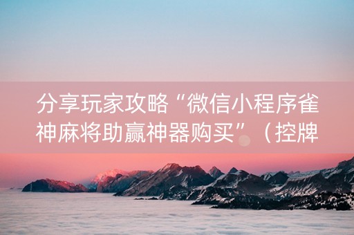 分享玩家攻略“微信小程序雀神麻将助赢神器购买”（控牌神器)