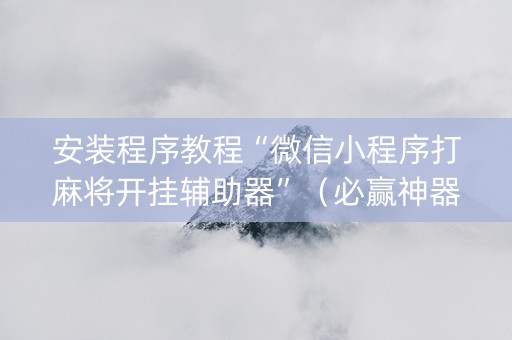 安装程序教程“微信小程序打麻将开挂辅助器”（必赢神器免费安装)