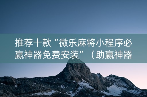 推荐十款“微乐麻将小程序必赢神器免费安装”（助赢神器)