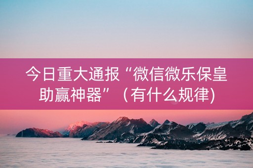 今日重大通报“微信微乐保皇助赢神器”（有什么规律)