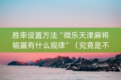 胜率设置方法“微乐天津麻将输赢有什么规律”（究竟是不是有挂)