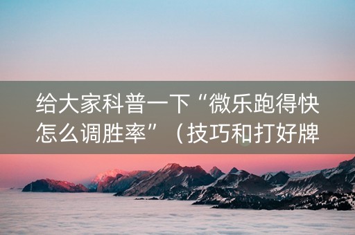 给大家科普一下“微乐跑得快怎么调胜率”（技巧和打好牌方法)