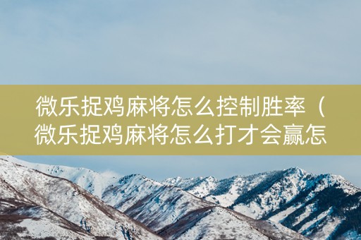 微乐捉鸡麻将怎么控制胜率（微乐捉鸡麻将怎么打才会赢怎么算鸡的）