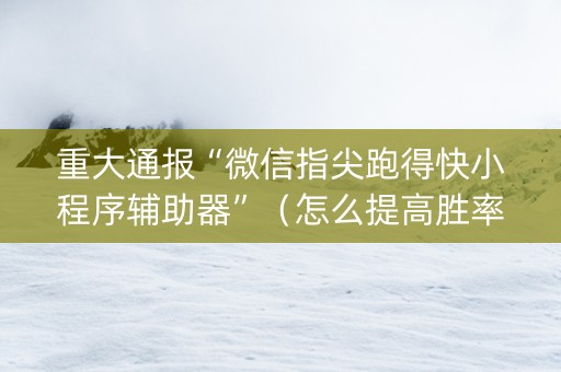 重大通报“微信指尖跑得快小程序辅助器”（怎么提高胜率)