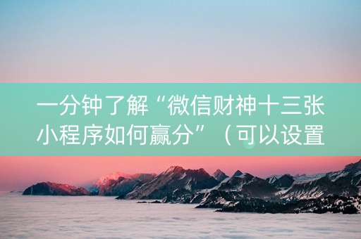一分钟了解“微信财神十三张小程序如何赢分”（可以设置输赢吗)