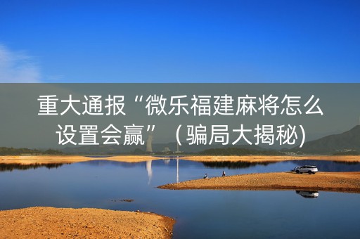 重大通报“微乐福建麻将怎么设置会赢”（骗局大揭秘)