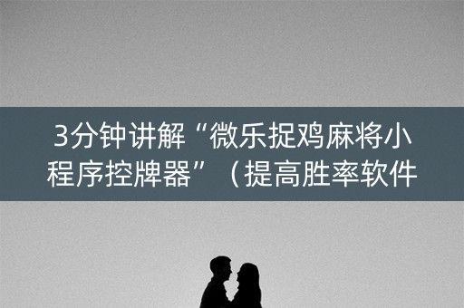 3分钟讲解“微乐捉鸡麻将小程序控牌器”（提高胜率软件)