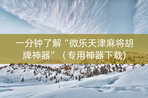 一分钟了解“微乐天津麻将胡牌神器”（专用神器下载)