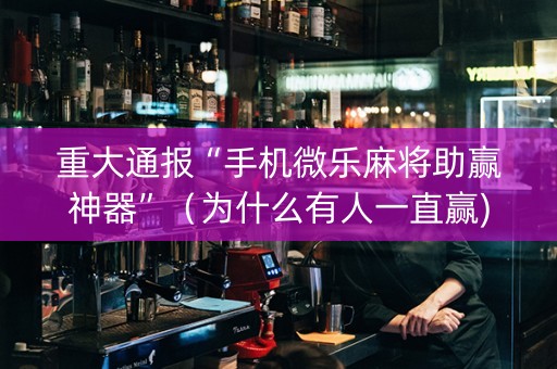 重大通报“手机微乐麻将助赢神器”（为什么有人一直赢)