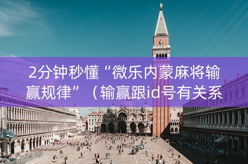 2分钟秒懂“微乐内蒙麻将输赢规律”（输赢跟id号有关系吗)