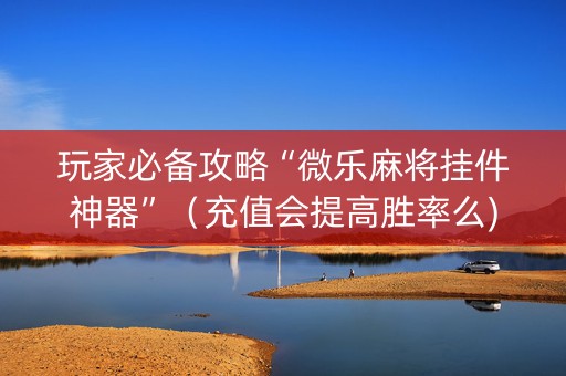玩家必备攻略“微乐麻将挂件神器”（充值会提高胜率么)