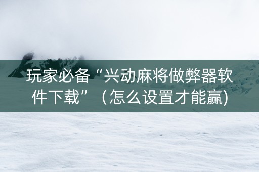 玩家必备“兴动麻将做弊器软件下载”（怎么设置才能赢)
