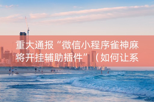 重大通报“微信小程序雀神麻将开挂辅助插件”（如何让系统发好牌)