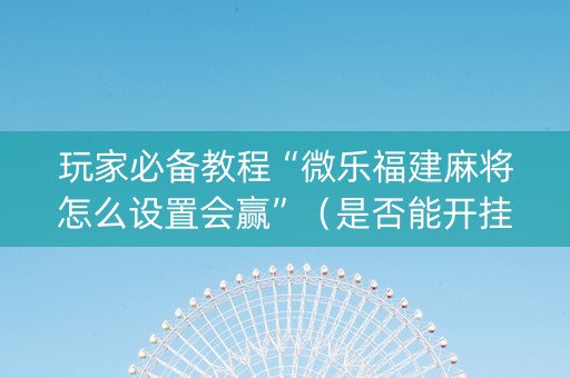 玩家必备教程“微乐福建麻将怎么设置会赢”（是否能开挂)