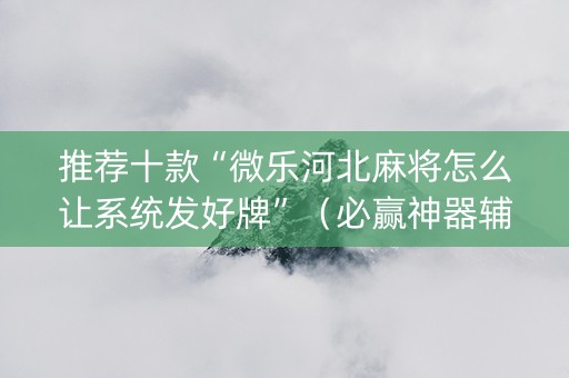 推荐十款“微乐河北麻将怎么让系统发好牌”（必赢神器辅助器)