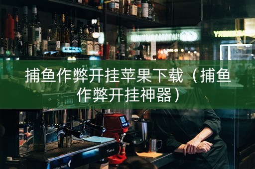 捕鱼作弊开挂苹果下载（捕鱼作弊开挂神器）