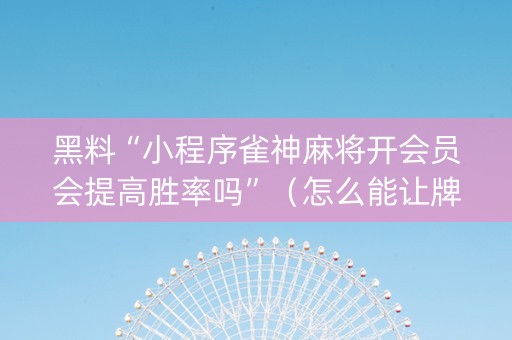 黑料“小程序雀神麻将开会员会提高胜率吗”（怎么能让牌好一点)