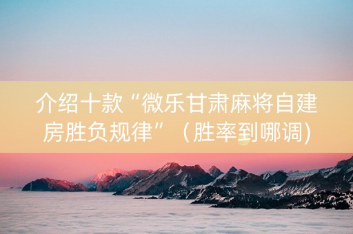 介绍十款“微乐甘肃麻将自建房胜负规律”（胜率到哪调)