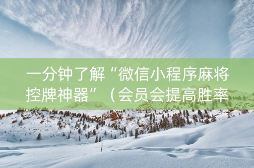 一分钟了解“微信小程序麻将控牌神器”（会员会提高胜率吗)