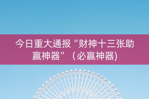 今日重大通报“财神十三张助赢神器”（必赢神器)