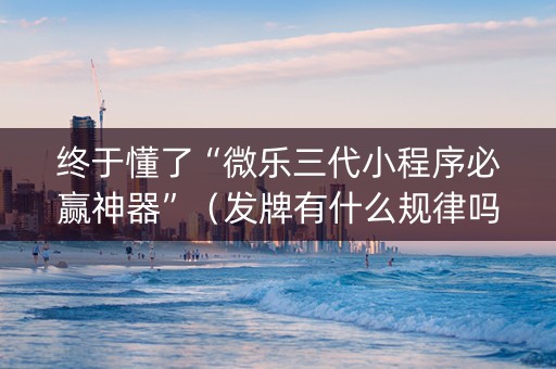 终于懂了“微乐三代小程序必赢神器”（发牌有什么规律吗)