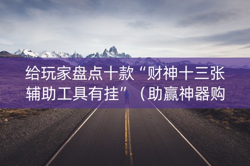 给玩家盘点十款“财神十三张辅助工具有挂”（助赢神器购买)