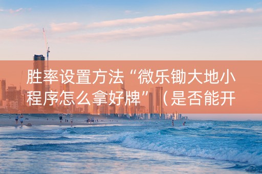 胜率设置方法“微乐锄大地小程序怎么拿好牌”（是否能开挂)