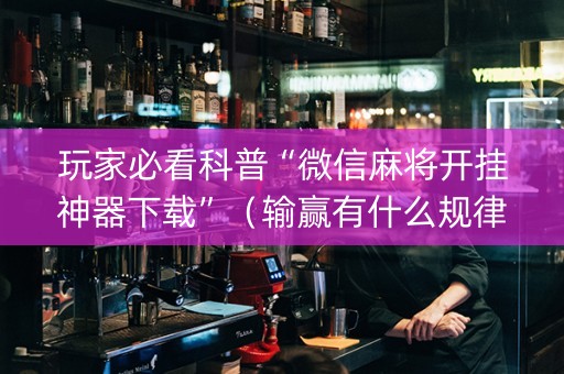 玩家必看科普“微信麻将开挂神器下载”（输赢有什么规律)