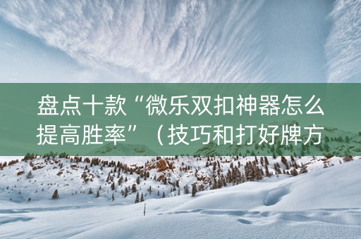 盘点十款“微乐双扣神器怎么提高胜率”（技巧和打好牌方法)