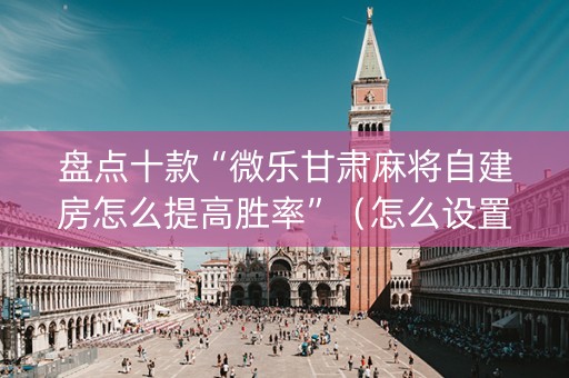 盘点十款“微乐甘肃麻将自建房怎么提高胜率”（怎么设置能有好牌)