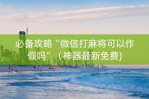 必备攻略“微信打麻将可以作假吗”（神器最新免费)