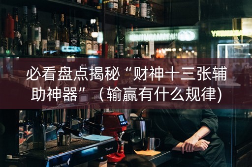 必看盘点揭秘“财神十三张辅助神器”（输赢有什么规律)
