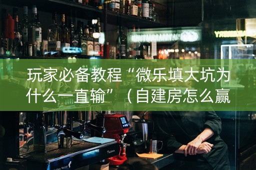 玩家必备教程“微乐填大坑为什么一直输”（自建房怎么赢)