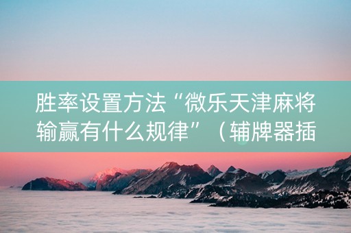 胜率设置方法“微乐天津麻将输赢有什么规律”（辅牌器插件购买)