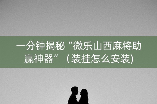 一分钟揭秘“微乐山西麻将助赢神器”（装挂怎么安装)