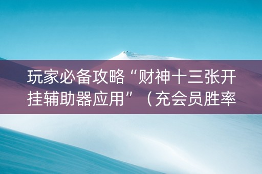 玩家必备攻略“财神十三张开挂辅助器应用”（充会员胜率高)