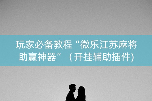 玩家必备教程“微乐江苏麻将助赢神器”（开挂辅助插件)